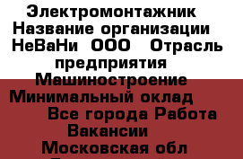 Электромонтажник › Название организации ­ НеВаНи, ООО › Отрасль предприятия ­ Машиностроение › Минимальный оклад ­ 70 000 - Все города Работа » Вакансии   . Московская обл.,Дзержинский г.